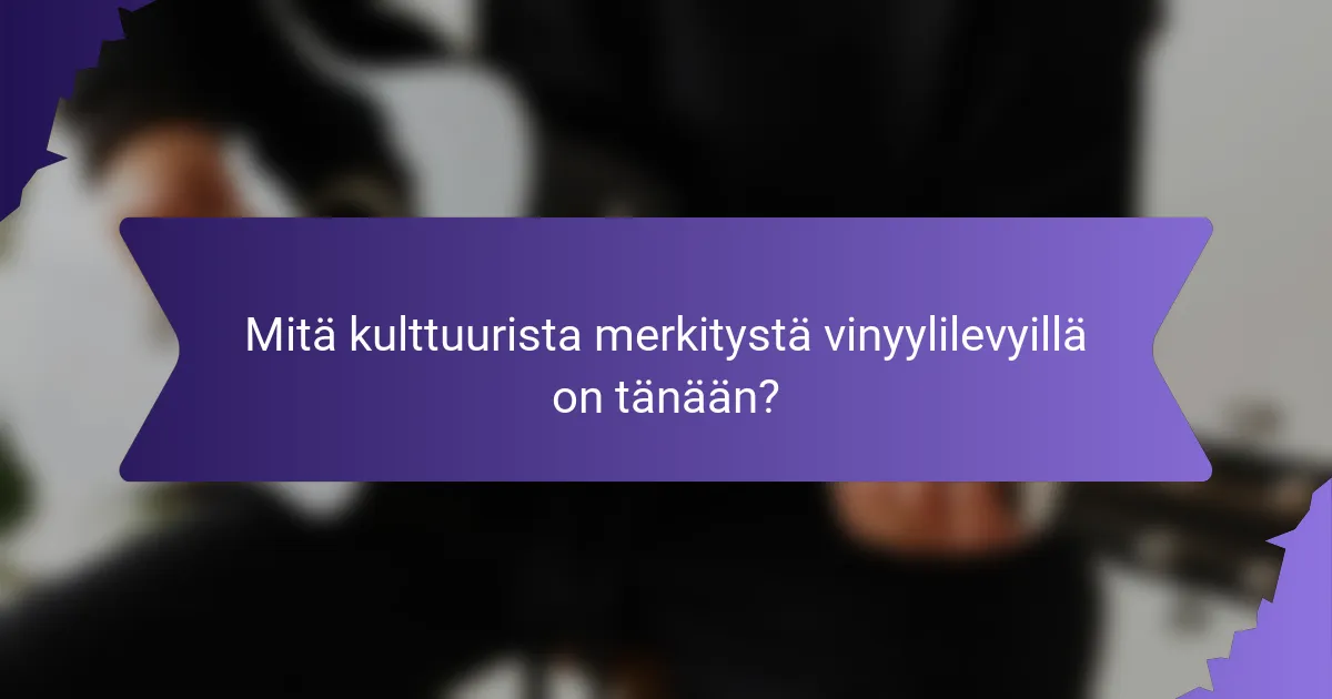 Mitä kulttuurista merkitystä vinyylilevyillä on tänään?