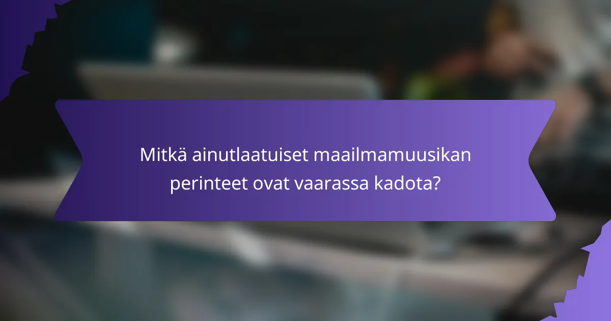 Mitkä ainutlaatuiset maailmamuusikan perinteet ovat vaarassa kadota?