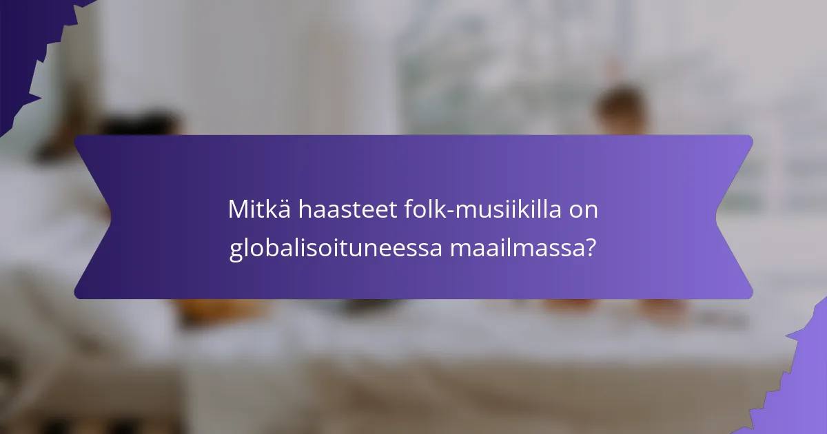 Mitkä haasteet folk-musiikilla on globalisoituneessa maailmassa?