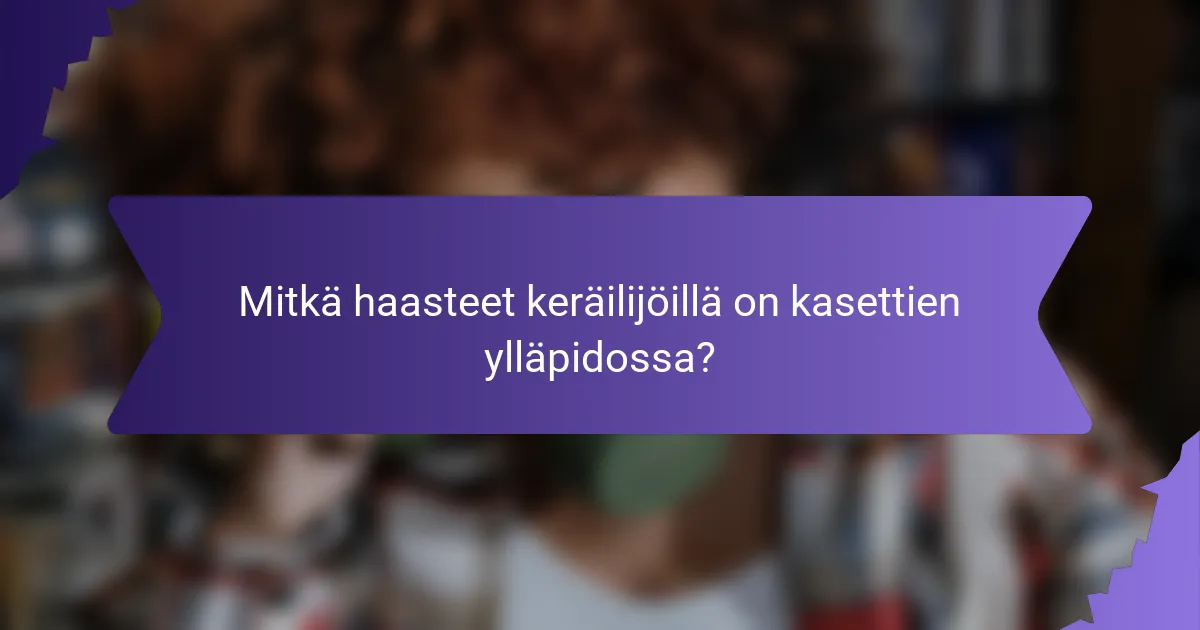 Mitkä haasteet keräilijöillä on kasettien ylläpidossa?