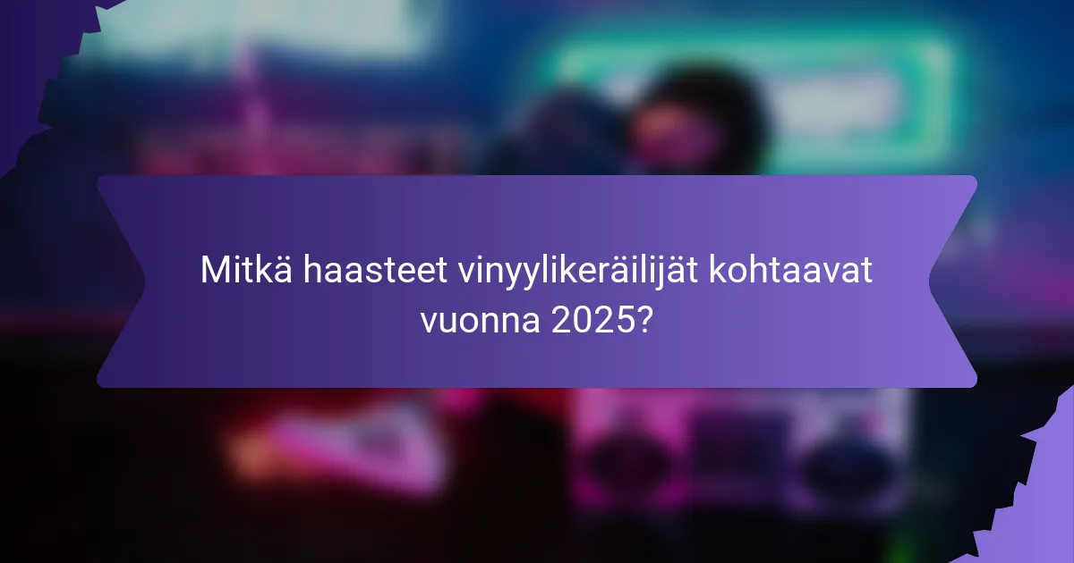 Mitkä haasteet vinyylikeräilijät kohtaavat vuonna 2025?