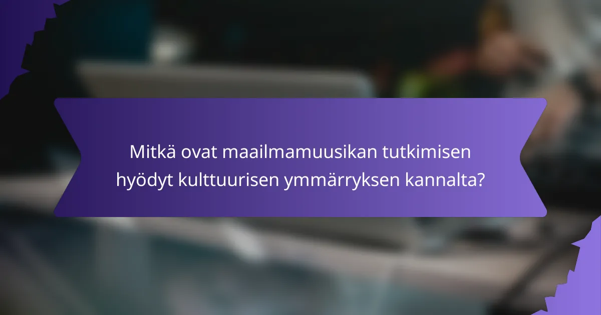 Mitkä ovat maailmamuusikan tutkimisen hyödyt kulttuurisen ymmärryksen kannalta?