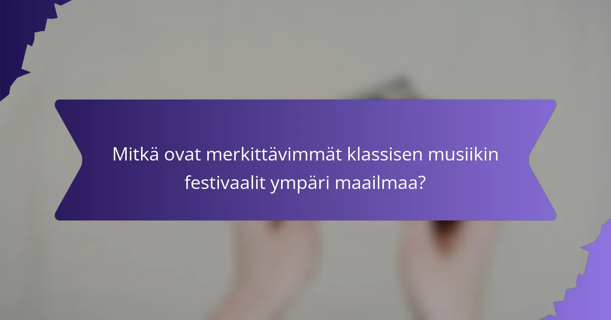 Mitkä ovat merkittävimmät klassisen musiikin festivaalit ympäri maailmaa?