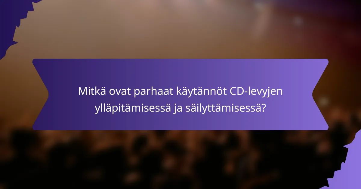 Mitkä ovat parhaat käytännöt CD-levyjen ylläpitämisessä ja säilyttämisessä?