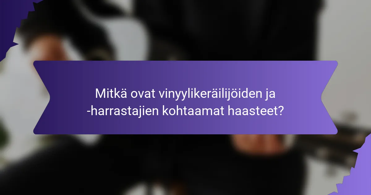 Mitkä ovat vinyylikeräilijöiden ja -harrastajien kohtaamat haasteet?
